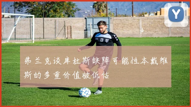 弗兰克谈库杜斯缺阵可能性本戴维斯的多重价值被低估
