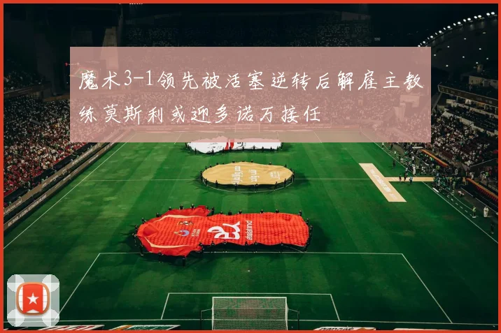 魔术3-1领先被活塞逆转后解雇主教练莫斯利或迎多诺万接任