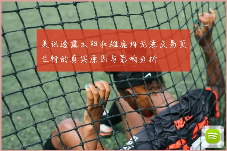 美记透露太阳和雄鹿均无意交易莫兰特的真实原因与影响分析