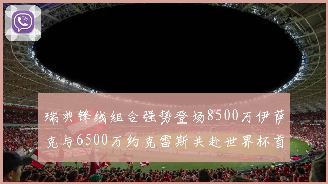 瑞典锋线组合强势登场8500万伊萨克与6500万约克雷斯共赴世界杯首秀