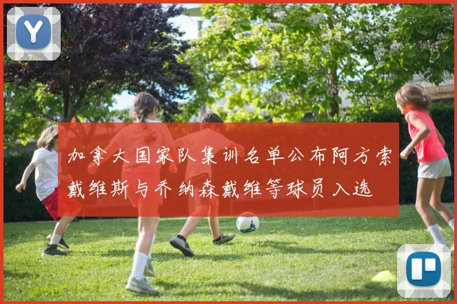 加拿大国家队集训名单公布阿方索戴维斯与乔纳森戴维等球员入选