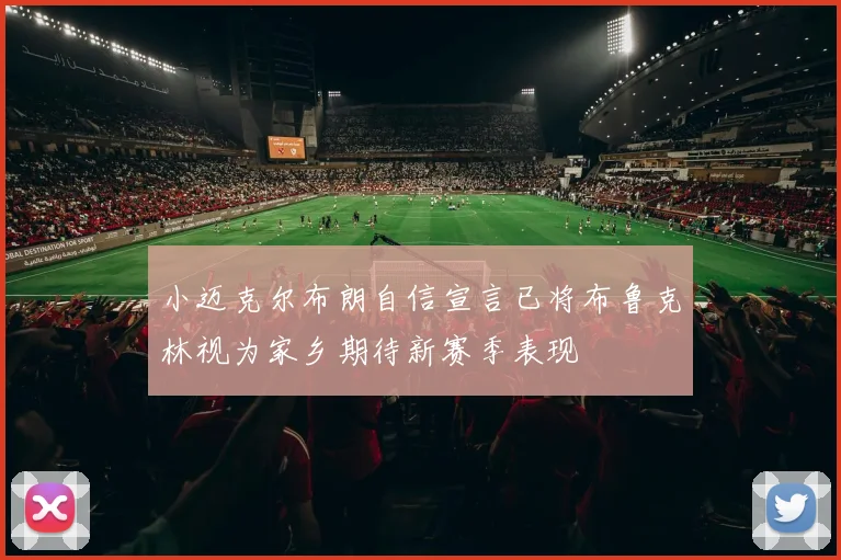 小迈克尔布朗自信宣言已将布鲁克林视为家乡期待新赛季表现