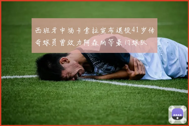 西班牙中场卡索拉宣布退役41岁传奇球员曾效力阿森纳等豪门球队