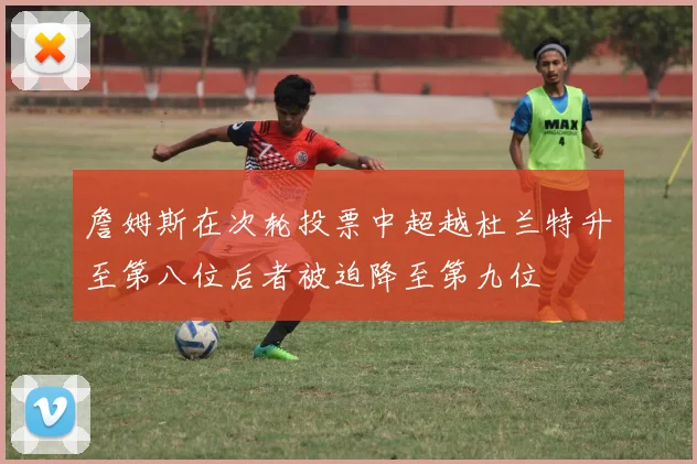詹姆斯在次轮投票中超越杜兰特升至第八位后者被迫降至第九位