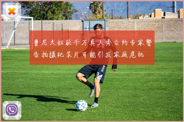 鲁尼夫妇获千万真人秀合约专家警告拍摄纪录片可能引发家庭危机