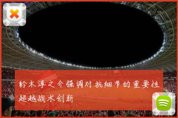 铃木淳之介强调对抗细节的重要性超越战术创新