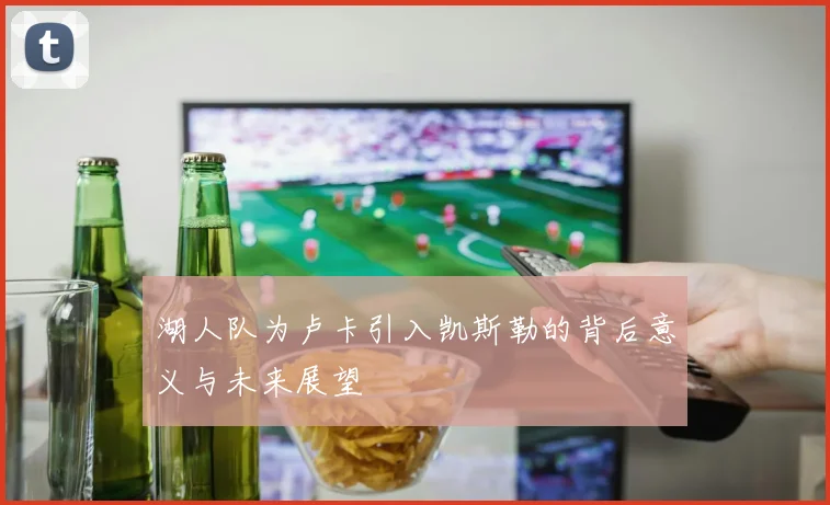 湖人队为卢卡引入凯斯勒的背后意义与未来展望