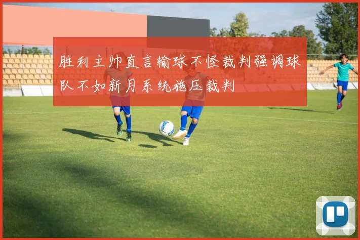 胜利主帅直言输球不怪裁判强调球队不如新月系统施压裁判