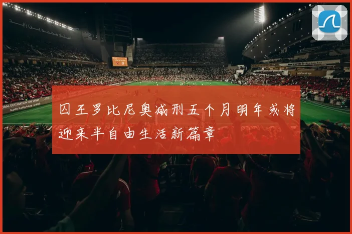 囚王罗比尼奥减刑五个月明年或将迎来半自由生活新篇章
