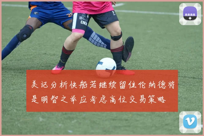 美记分析快船若继续留住伦纳德将是明智之举应考虑高位交易策略