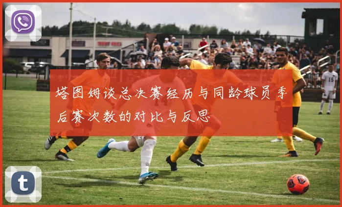 塔图姆谈总决赛经历与同龄球员季后赛次数的对比与反思