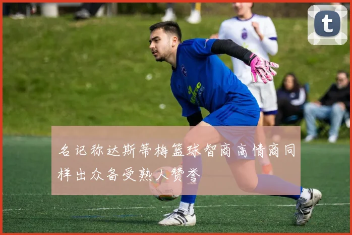 名记称达斯蒂梅篮球智商高情商同样出众备受熟人赞誉