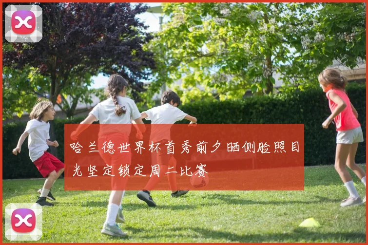 哈兰德世界杯首秀前夕晒侧脸照目光坚定锁定周二比赛