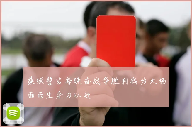桑顿誓言每晚奋战争胜利我为大场面而生全力以赴