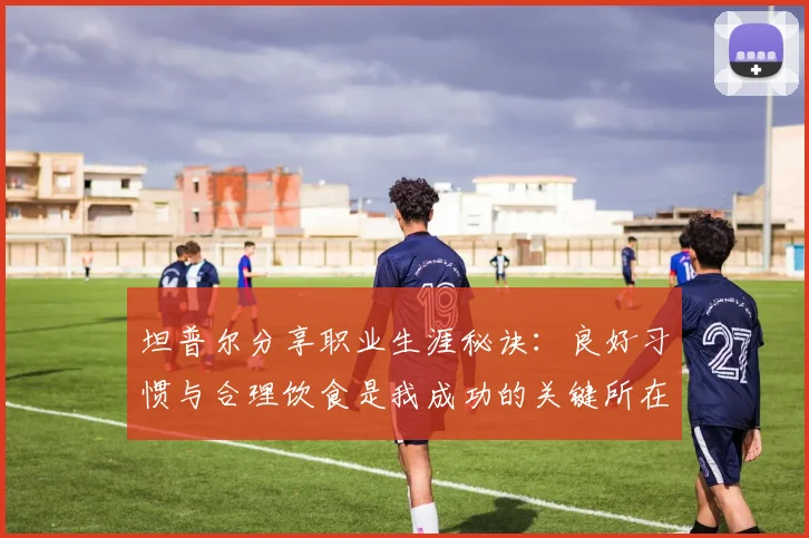 坦普尔分享职业生涯秘诀：良好习惯与合理饮食是我成功的关键所在