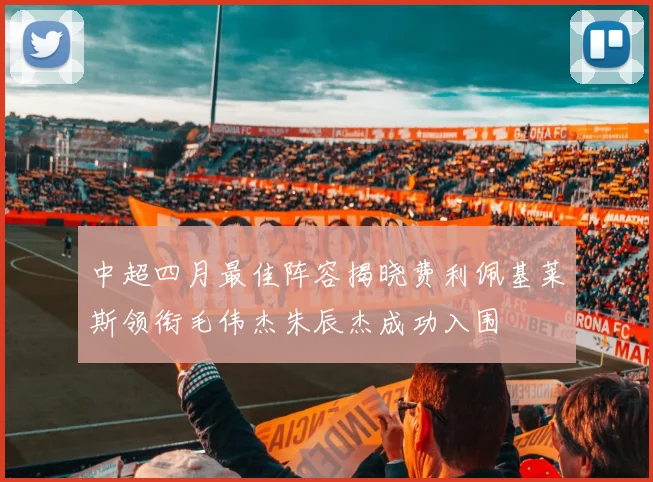 中超四月最佳阵容揭晓费利佩基莱斯领衔毛伟杰朱辰杰成功入围