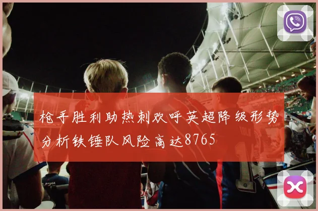 枪手胜利助热刺欢呼英超降级形势分析铁锤队风险高达8765