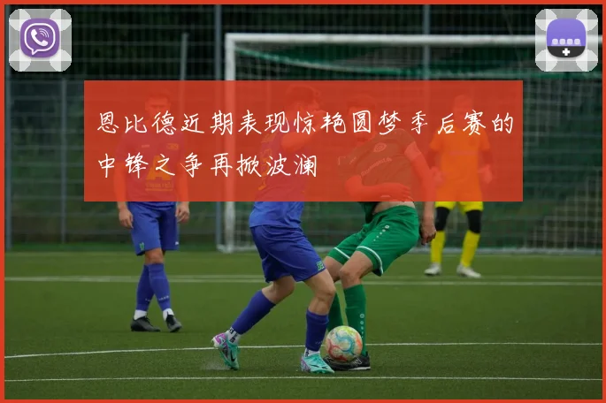 恩比德近期表现惊艳圆梦季后赛的中锋之争再掀波澜