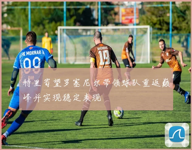特里寄望罗塞尼尔带领球队重返巅峰并实现稳定表现