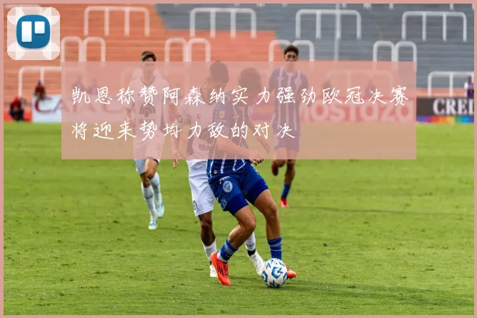 凯恩称赞阿森纳实力强劲欧冠决赛将迎来势均力敌的对决