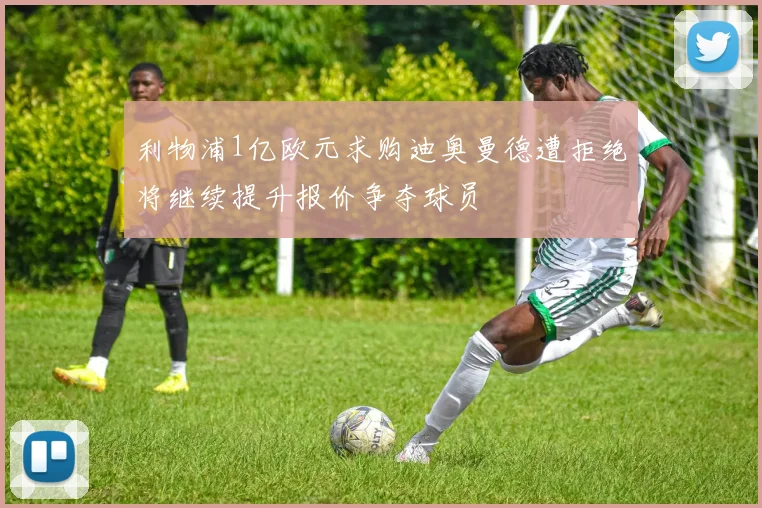 利物浦1亿欧元求购迪奥曼德遭拒绝将继续提升报价争夺球员
